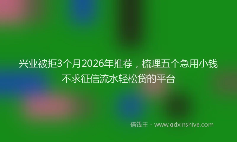 兴业被拒3个月2026年推荐，梳理五个急用小钱不求征信流水轻松贷的平台