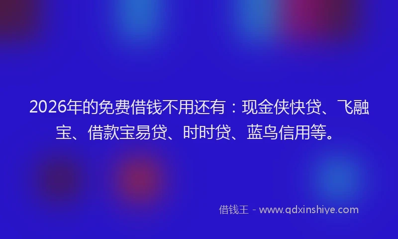 2026年的免费借钱不用还有:现金侠快贷、飞融宝、借款宝易贷、时时贷、蓝鸟信用等。