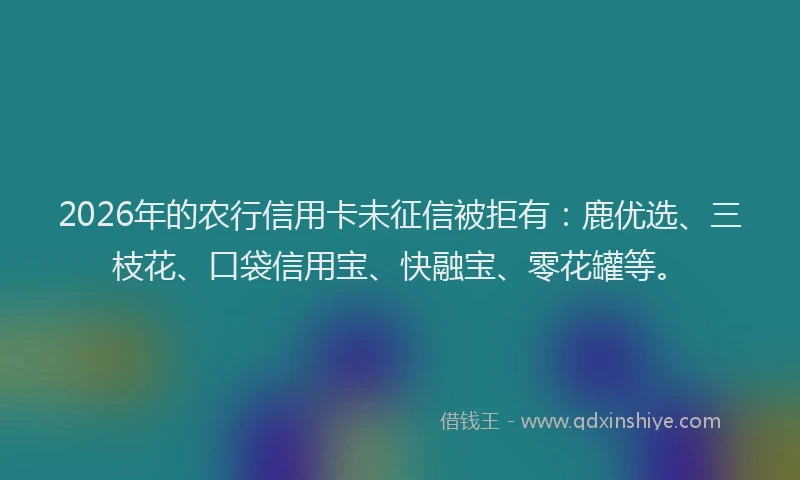 2026年的农行信用卡未征信被拒有：鹿优选、三枝花、口袋信用宝、快融宝、零花罐等。
