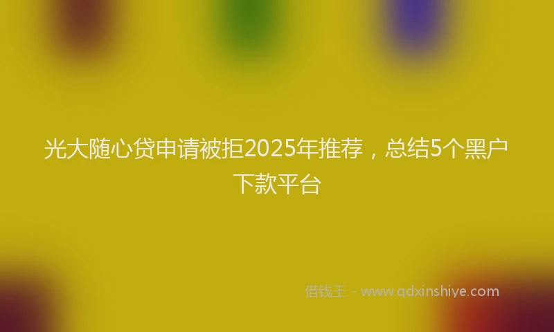 光大随心贷申请被拒2025年推荐，总结5个黑户下款平台