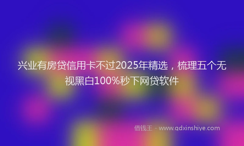 兴业有房贷信用卡不过2025年精选，梳理五个无视黑白100%秒下网贷软件