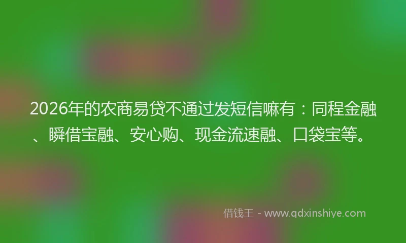 2026年的农商易贷不通过发短信嘛有：同程金融、瞬借宝融、安心购、现金流速融、口袋宝等。