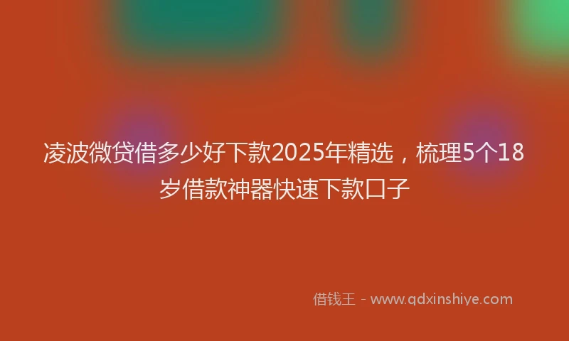 凌波微贷借多少好下款2025年精选，梳理5个18岁借款神器快速下款口子
