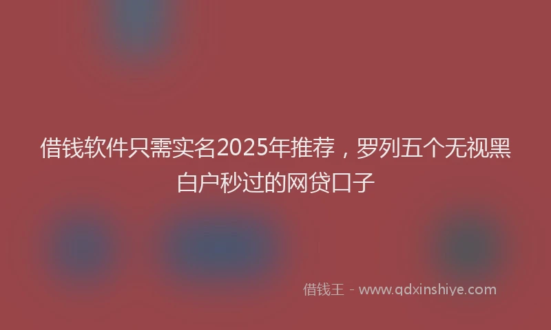 借钱软件只需实名2025年推荐，罗列五个无视黑白户秒过的网贷口子