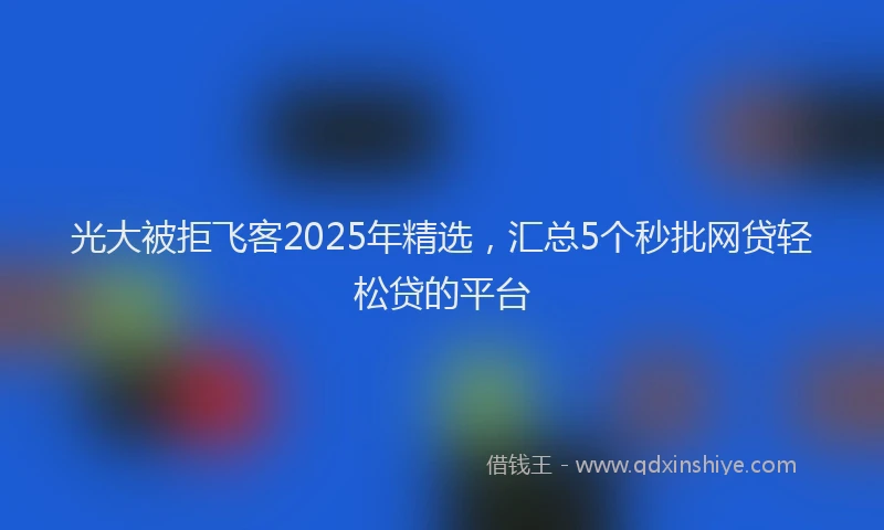 光大被拒飞客2025年精选，汇总5个秒批网贷轻松贷的平台