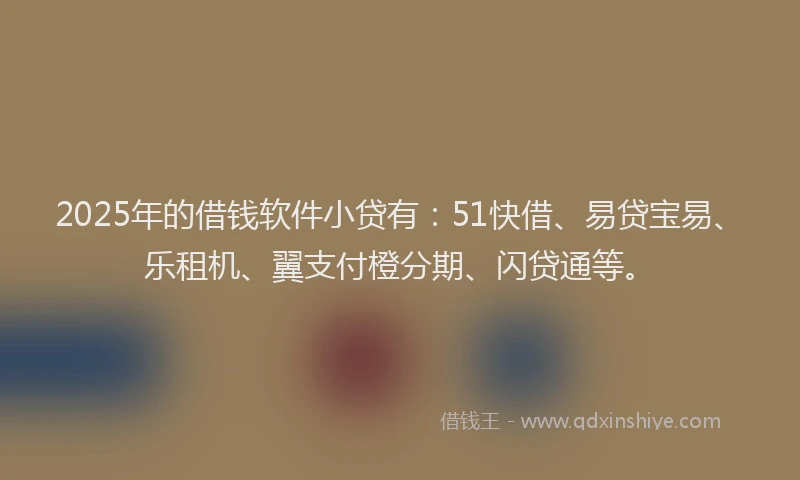 2025年的借钱软件小贷有:51快借、易贷宝易、乐租机、翼支付橙分期、闪贷通等。