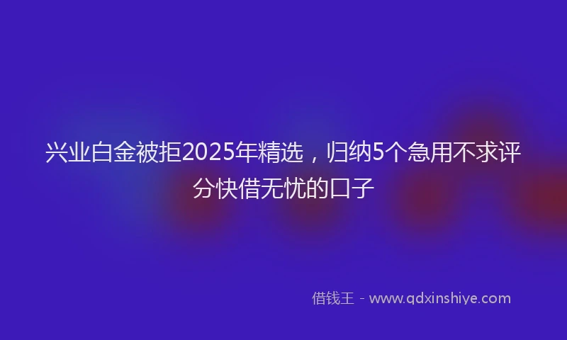 兴业白金被拒2025年精选，归纳5个急用不求评分快借无忧的口子