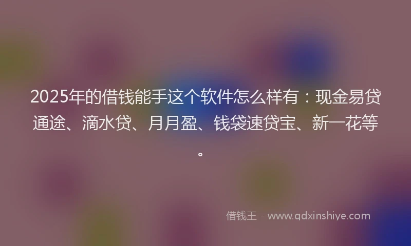 2025年的借钱能手这个软件怎么样有：现金易贷通途、滴水贷、月月盈、钱袋速贷宝、新一花等。