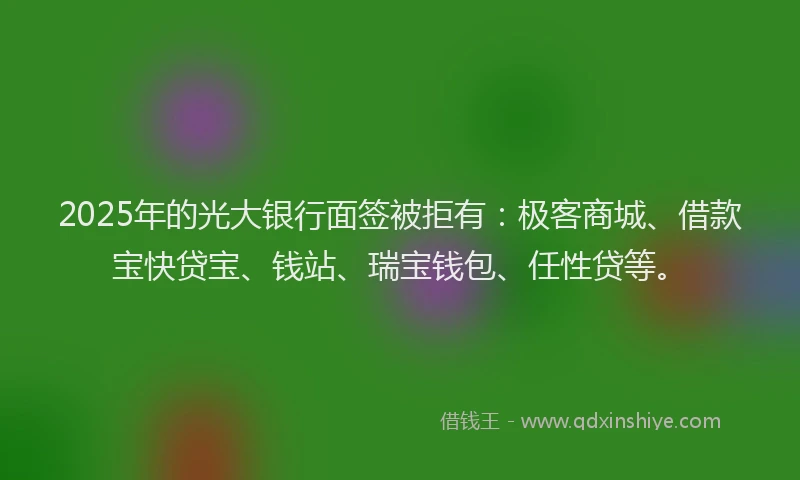 2025年的光大银行面签被拒有:极客商城、借款宝快贷宝、钱站、瑞宝钱包、任性贷等。