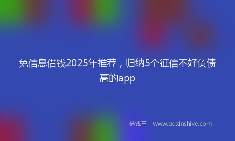 免信息借钱2025年推荐,归纳5个征信不好负债高的app