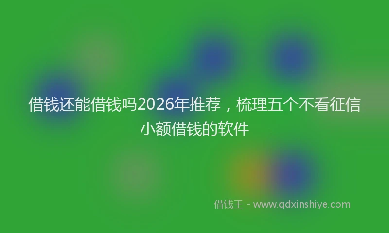 借钱还能借钱吗2026年推荐,梳理五个不看征信小额借钱的软件