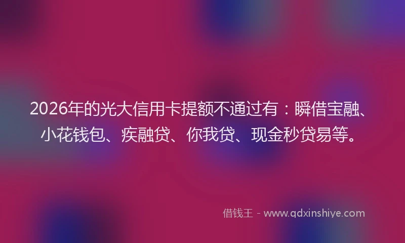 2026年的光大信用卡提额不通过有：瞬借宝融、小花钱包、疾融贷、你我贷、现金秒贷易等。