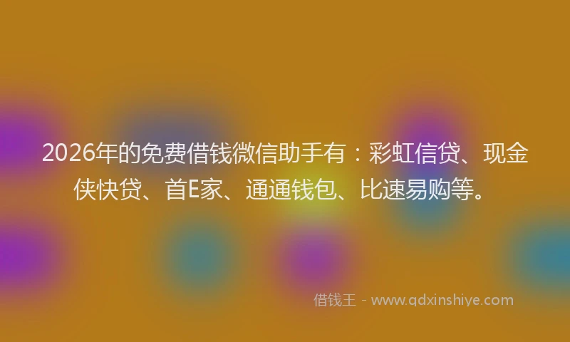 2026年的免费借钱微信助手有：彩虹信贷、现金侠快贷、首E家、通通钱包、比速易购等。