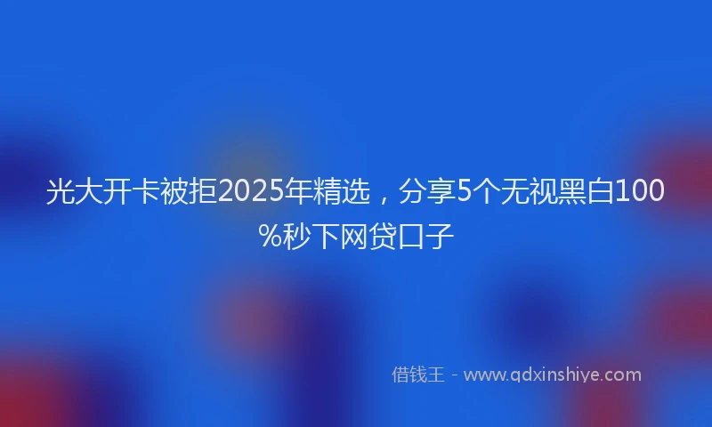 光大开卡被拒2025年精选，分享5个无视黑白100%秒下网贷口子