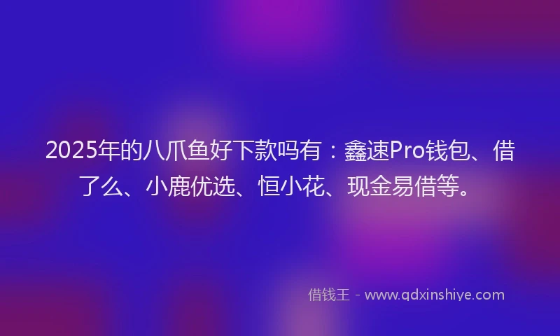 2025年的八爪鱼好下款吗有：鑫速Pro钱包、借了么、小鹿优选、恒小花、现金易借等。