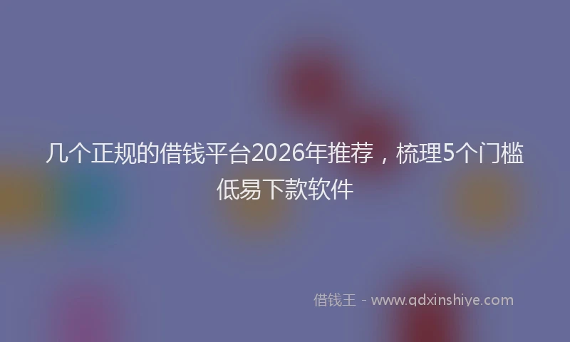 几个正规的借钱平台2026年推荐，梳理5个门槛低易下款软件