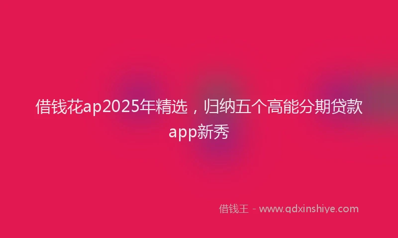 借钱花ap2025年精选,归纳五个高能分期贷款app新秀