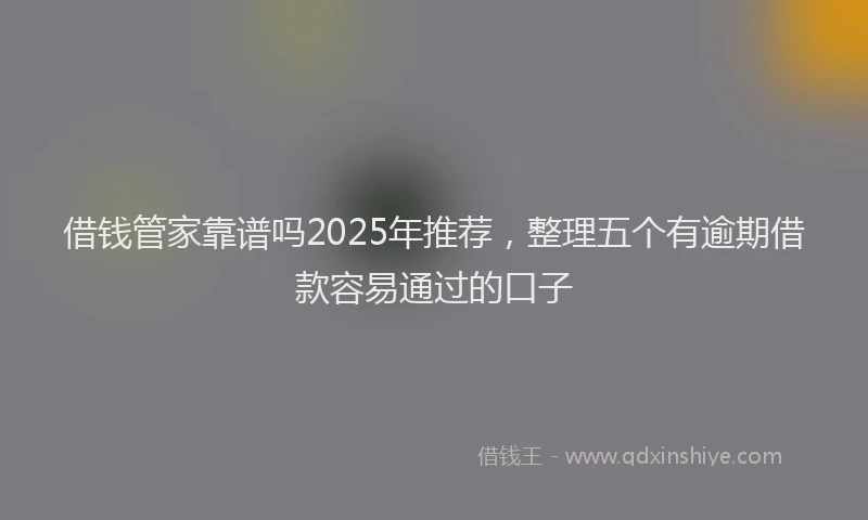 借钱管家靠谱吗2025年推荐，整理五个有逾期借款容易通过的口子