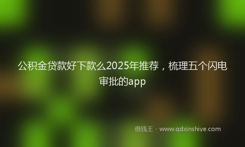 公积金贷款好下款么2025年推荐，梳理五个闪电审批的app