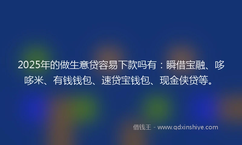 2025年的做生意贷容易下款吗有：瞬借宝融、哆哆米、有钱钱包、速贷宝钱包、现金侠贷等。