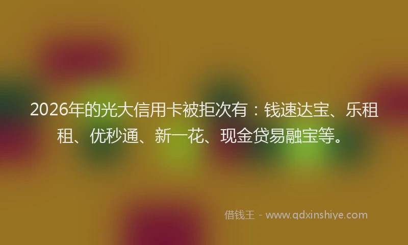 2026年的光大信用卡被拒次有：钱速达宝、乐租租、优秒通、新一花、现金贷易融宝等。