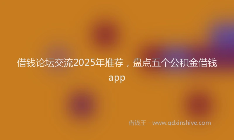 借钱论坛交流2025年推荐，盘点五个公积金借钱app