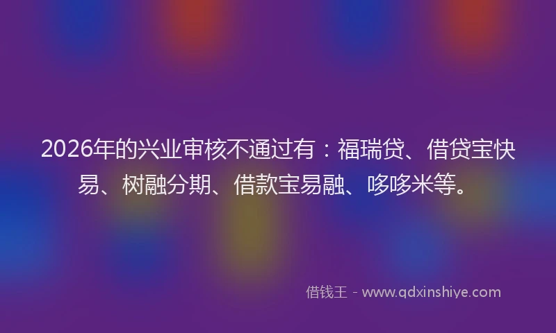 2026年的兴业审核不通过有：福瑞贷、借贷宝快易、树融分期、借款宝易融、哆哆米等。