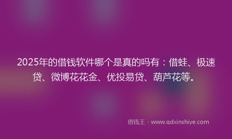 2025年的借钱软件哪个是真的吗有:借蛙、极速贷、微博花花金、优投易贷、葫芦花等。