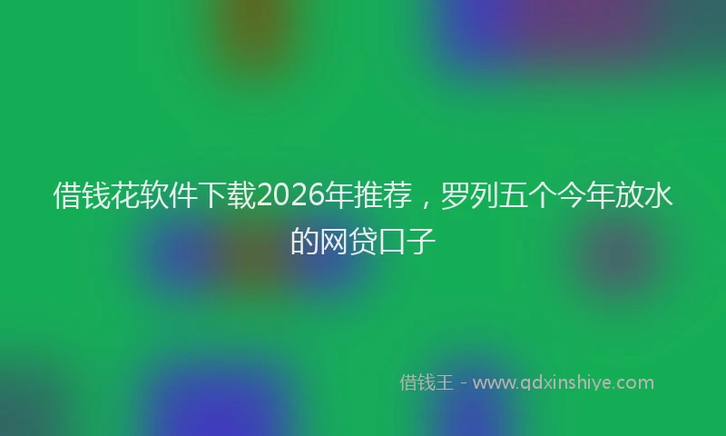 借钱花软件下载2026年推荐，罗列五个今年放水的网贷口子