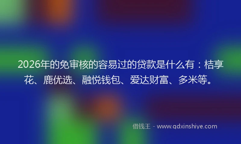 2026年的免审核的容易过的贷款是什么有:桔享花、鹿优选、融悦钱包、爱达财富、多米等。