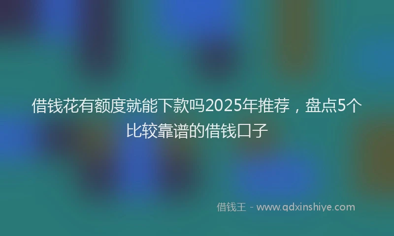 借钱花有额度就能下款吗2025年推荐，盘点5个比较靠谱的借钱口子