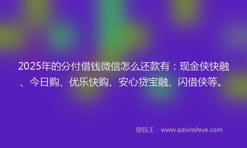 2025年的分付借钱微信怎么还款有:现金侠快融、今日购、优乐快购、安心贷宝融、闪借侠等。