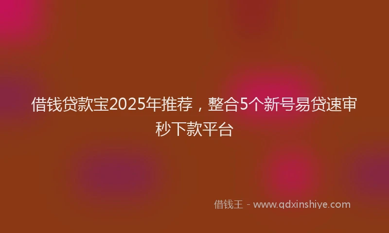 借钱贷款宝2025年推荐，整合5个新号易贷速审秒下款平台