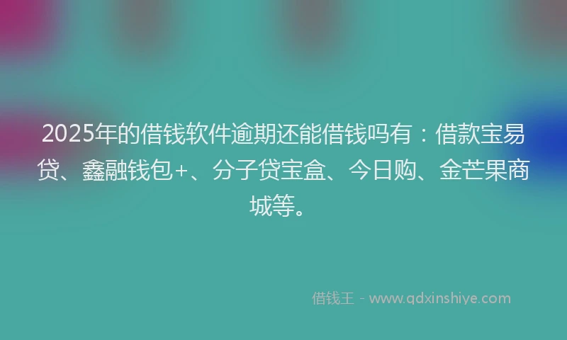 2025年的借钱软件逾期还能借钱吗有:借款宝易贷、鑫融钱包+、分子贷宝盒、今日购、金芒果商城等。