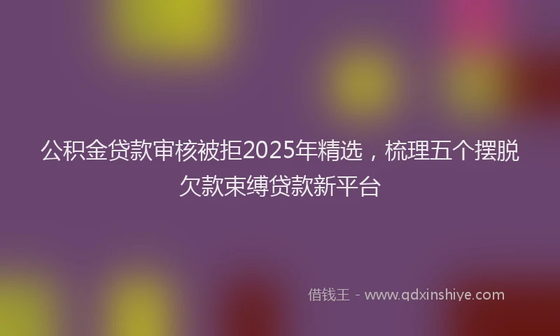 公积金贷款审核被拒2025年精选，梳理五个摆脱欠款束缚贷款新平台
