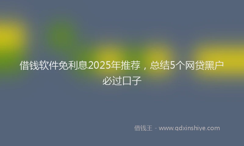 借钱软件免利息2025年推荐，总结5个网贷黑户必过口子
