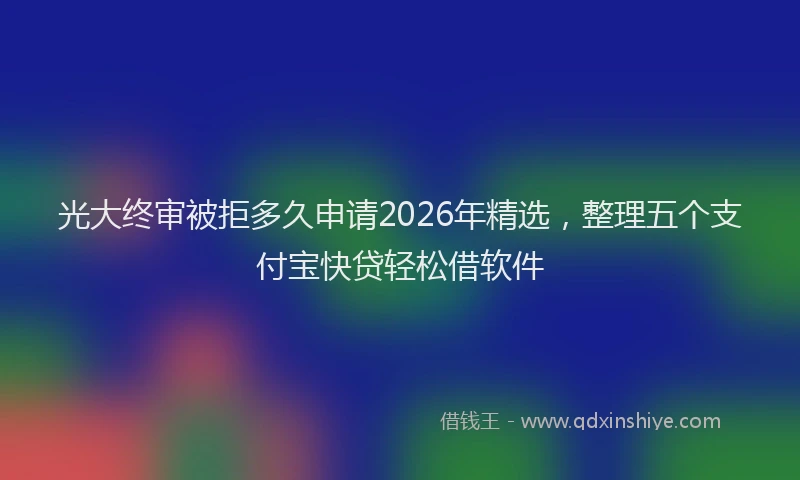 光大终审被拒多久申请2026年精选,整理五个支付宝快贷轻松借软件