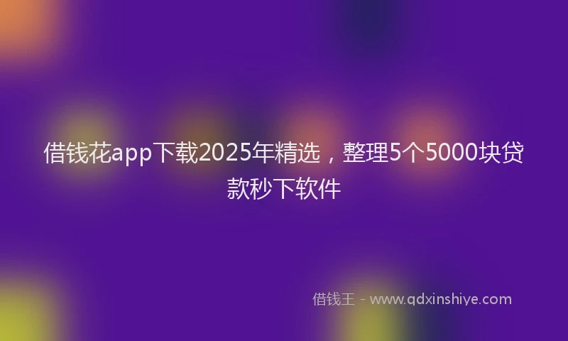 借钱花app下载2025年精选，整理5个5000块贷款秒下软件