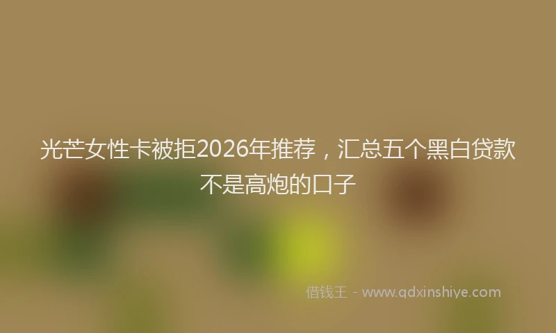 光芒女性卡被拒2026年推荐,汇总五个黑白贷款不是高炮的口子