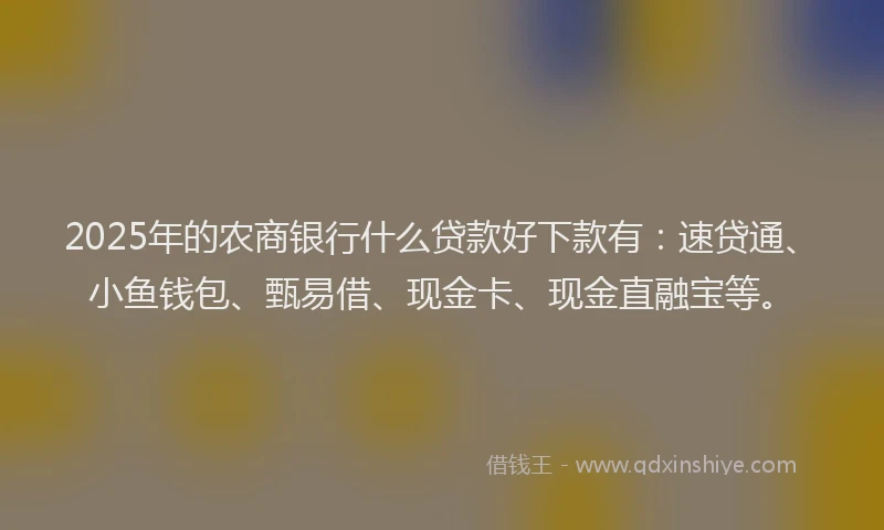 2025年的农商银行什么贷款好下款有：速贷通、小鱼钱包、甄易借、现金卡、现金直融宝等。