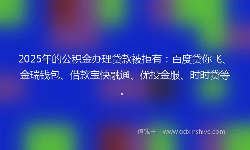 2025年的公积金办理贷款被拒有:百度贷你飞、金瑞钱包、借款宝快融通、优投金服、时时贷等。