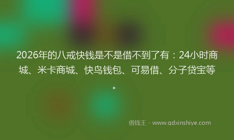 2026年的八戒快钱是不是借不到了有：24小时商城、米卡商城、快鸟钱包、可易借、分子贷宝等。