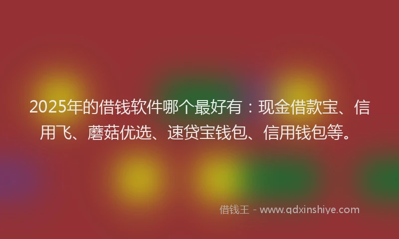 2025年的借钱软件哪个最好有：现金借款宝、信用飞、蘑菇优选、速贷宝钱包、信用钱包等。