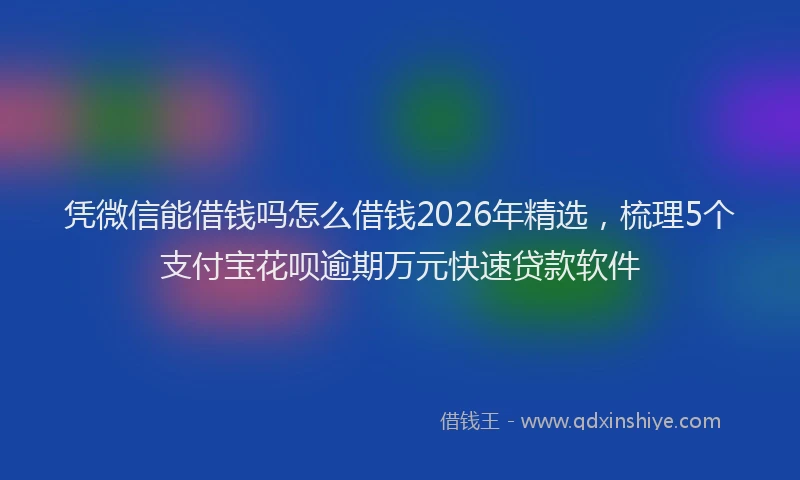 凭微信能借钱吗怎么借钱2026年精选，梳理5个支付宝花呗逾期万元快速贷款软件