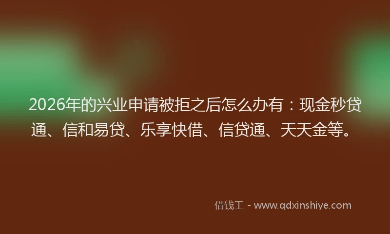 2026年的兴业申请被拒之后怎么办有：现金秒贷通、信和易贷、乐享快借、信贷通、天天金等。
