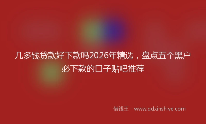 几多钱贷款好下款吗2026年精选，盘点五个黑户必下款的口子贴吧推荐