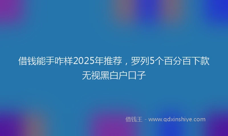 借钱能手咋样2025年推荐，罗列5个百分百下款无视黑白户口子