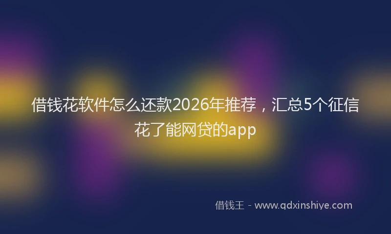 借钱花软件怎么还款2026年推荐，汇总5个征信花了能网贷的app