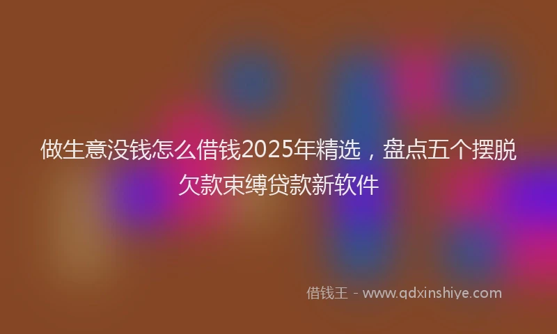 做生意没钱怎么借钱2025年精选，盘点五个摆脱欠款束缚贷款新软件