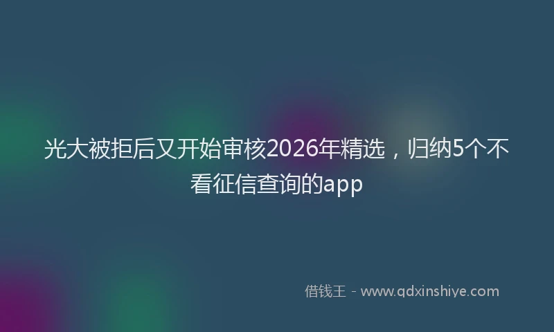 光大被拒后又开始审核2026年精选，归纳5个不看征信查询的app